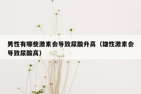 男性有哪些激素会导致尿酸升高（雄性激素会导致尿酸高）