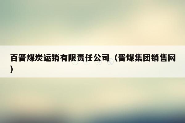 百晋煤炭运销有限责任公司（晋煤集团销售网）