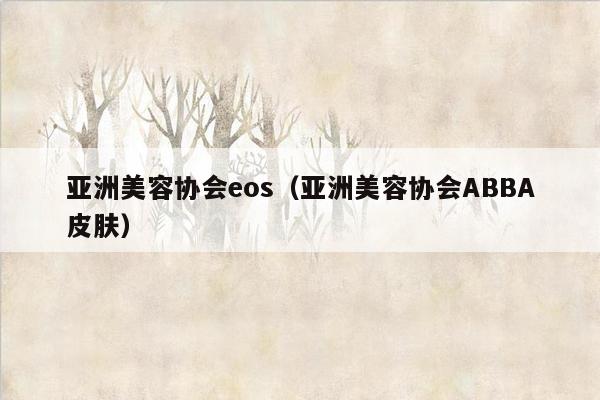 亚洲美容协会eos（亚洲美容协会ABBA皮肤）