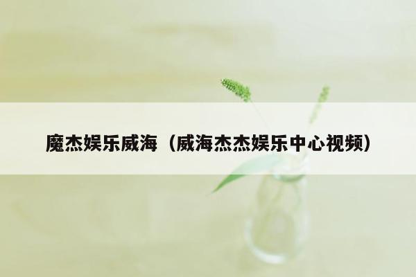 魔杰娱乐威海（威海杰杰娱乐中心视频）