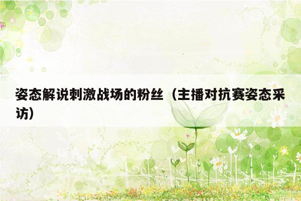 姿态解说刺激战场的粉丝（主播对抗赛姿态采访）