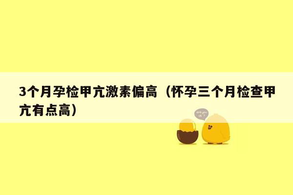 3个月孕检甲亢激素偏高（怀孕三个月检查甲亢有点高）