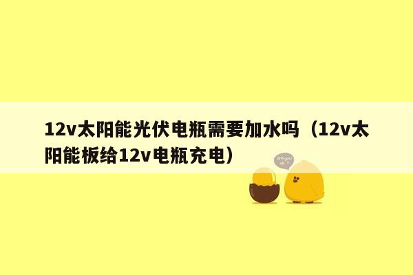 12v太阳能光伏电瓶需要加水吗（12v太阳能板给12v电瓶充电）