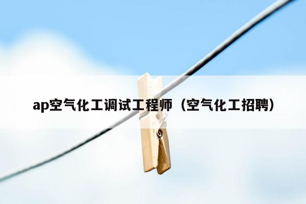 ap空气化工调试工程师（空气化工招聘）