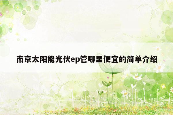南京太阳能光伏ep管哪里便宜的简单介绍