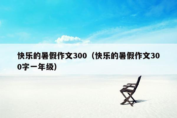 快乐的暑假作文300（快乐的暑假作文300字一年级）