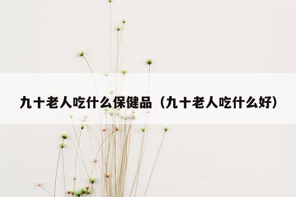 九十老人吃什么保健品（九十老人吃什么好）