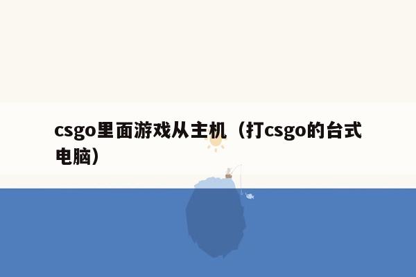 csgo里面游戏从主机（打csgo的台式电脑）