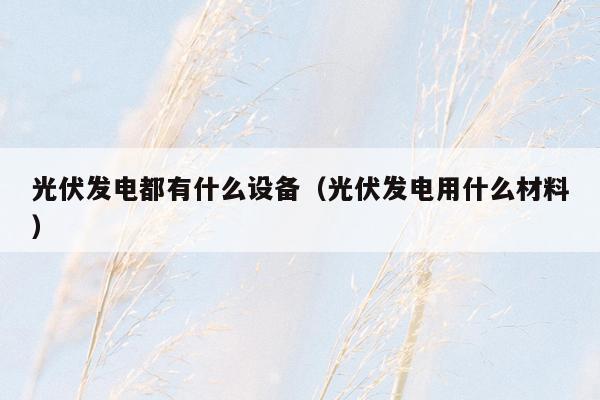光伏发电都有什么设备（光伏发电用什么材料）