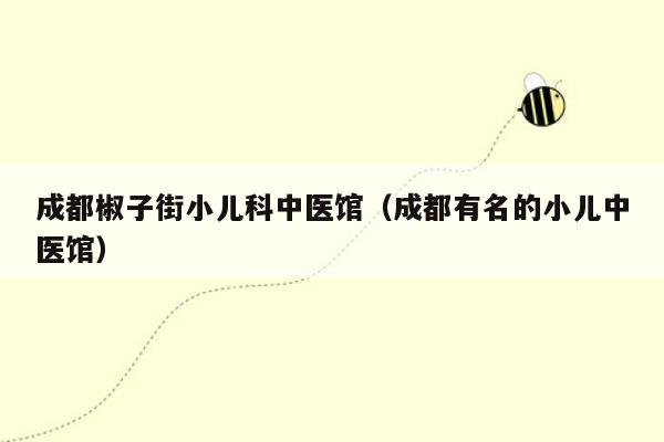 成都椒子街小儿科中医馆（成都有名的小儿中医馆）