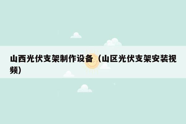 山西光伏支架制作设备（山区光伏支架安装视频）