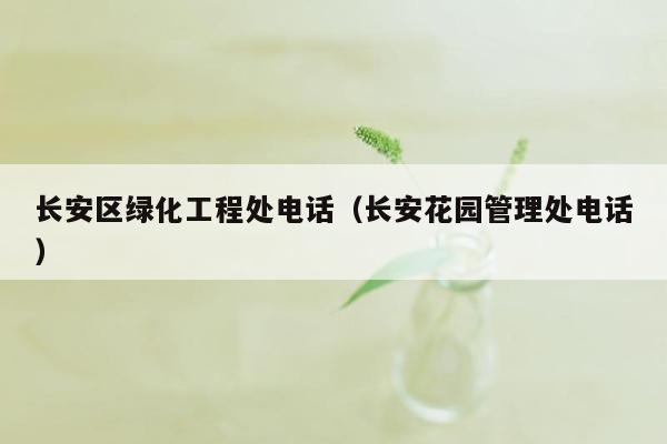 长安区绿化工程处电话（长安花园管理处电话）