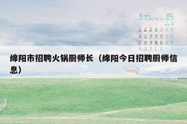 绵阳市招聘火锅厨师长（绵阳今日招聘厨师信息）