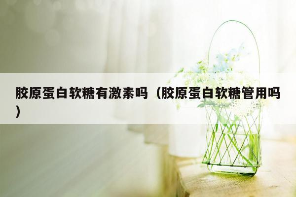 胶原蛋白软糖有激素吗（胶原蛋白软糖管用吗）