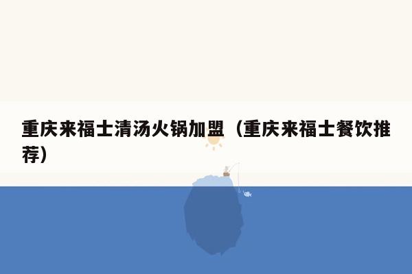 重庆来福士清汤火锅加盟（重庆来福士餐饮推荐）