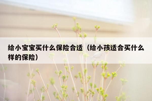给小宝宝买什么保险合适（给小孩适合买什么样的保险）