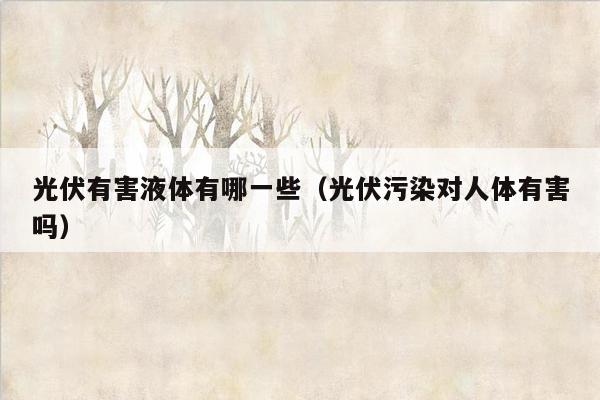 光伏有害液体有哪一些（光伏污染对人体有害吗）