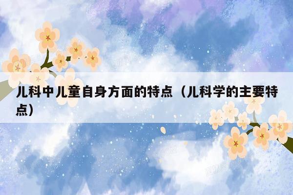 儿科中儿童自身方面的特点（儿科学的主要特点）