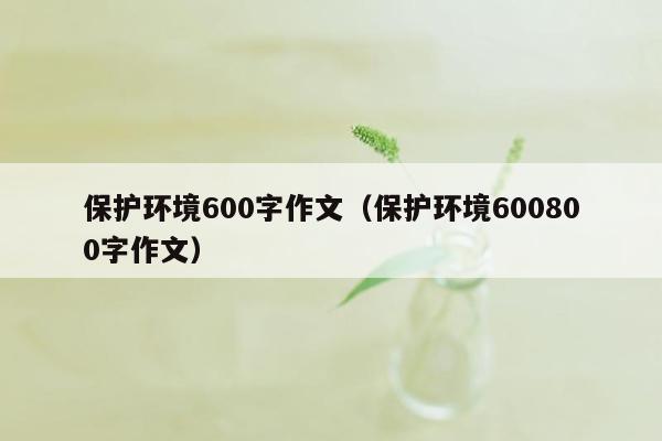 保护环境600字作文（保护环境600800字作文）