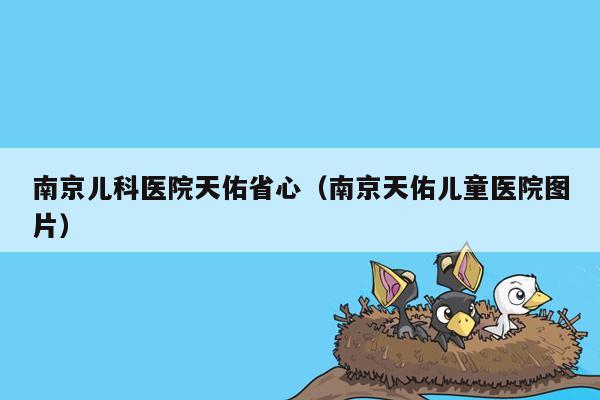 南京儿科医院天佑省心（南京天佑儿童医院图片）