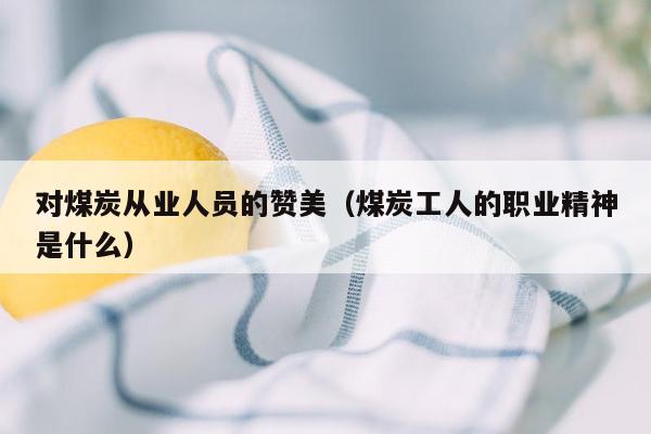 对煤炭从业人员的赞美（煤炭工人的职业精神是什么）
