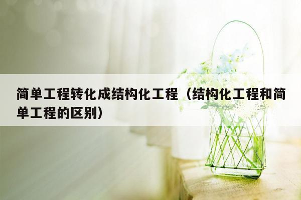 简单工程转化成结构化工程（结构化工程和简单工程的区别）