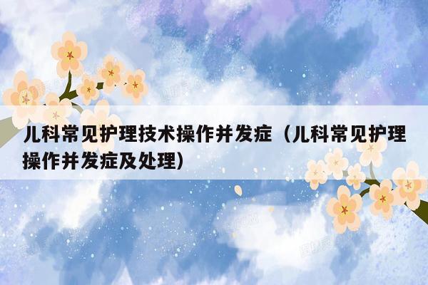 儿科常见护理技术操作并发症（儿科常见护理操作并发症及处理）