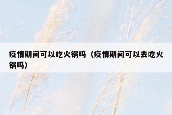 疫情期间可以吃火锅吗（疫情期间可以去吃火锅吗）
