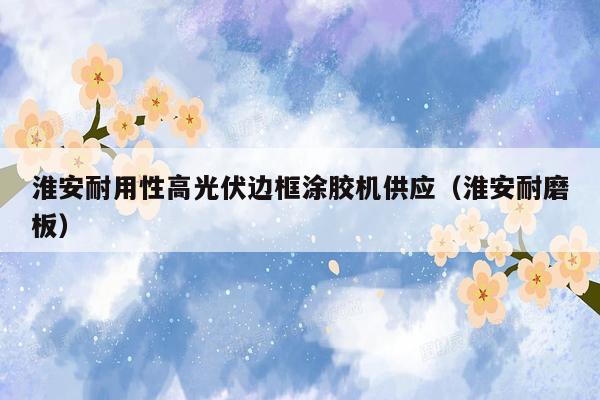 淮安耐用性高光伏边框涂胶机供应（淮安耐磨板）