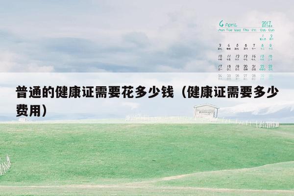 普通的健康证需要花多少钱（健康证需要多少费用）