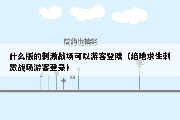 什么版的刺激战场可以游客登陆（绝地求生刺激战场游客登录）