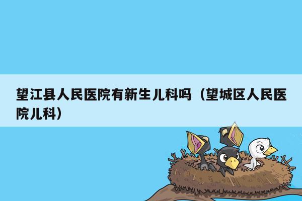 望江县人民医院有新生儿科吗（望城区人民医院儿科）