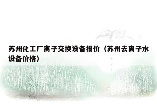 苏州化工厂离子交换设备报价（苏州去离子水设备价格）