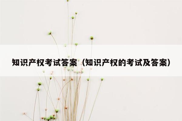 知识产权考试答案（知识产权的考试及答案）