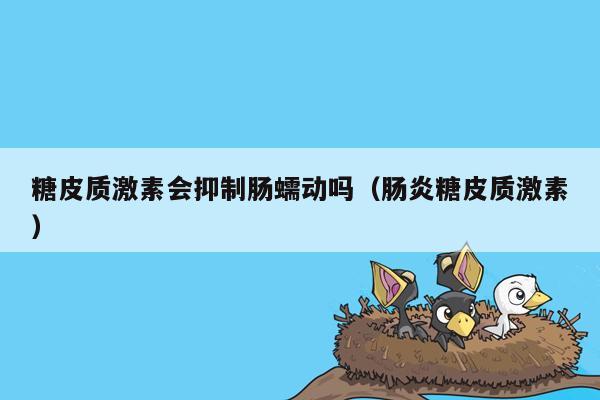 糖皮质激素会抑制肠蠕动吗（肠炎糖皮质激素）