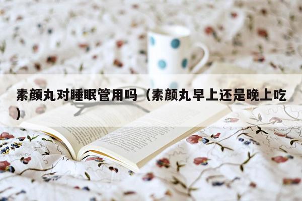 素颜丸对睡眠管用吗（素颜丸早上还是晚上吃）
