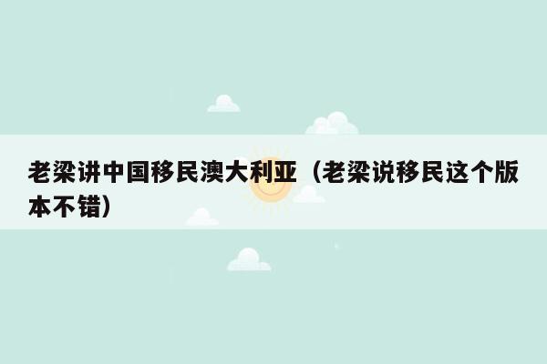 老梁讲中国移民澳大利亚（老梁说移民这个版本不错）