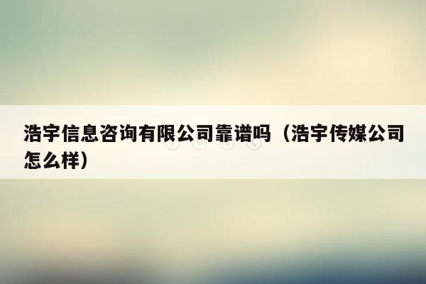 浩宇信息咨询有限公司靠谱吗（浩宇传媒公司怎么样）