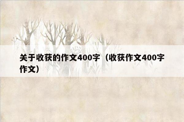 关于收获的作文400字（收获作文400字作文）