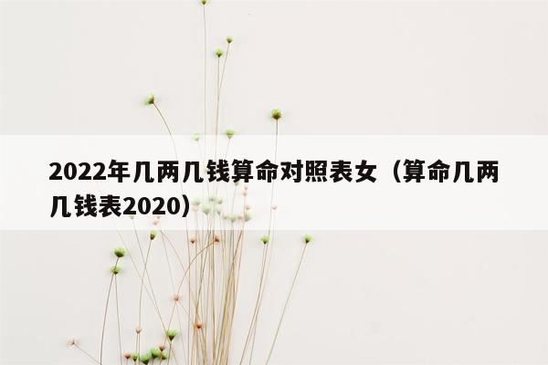 2022年几两几钱算命对照表女（算命几两几钱表2020）