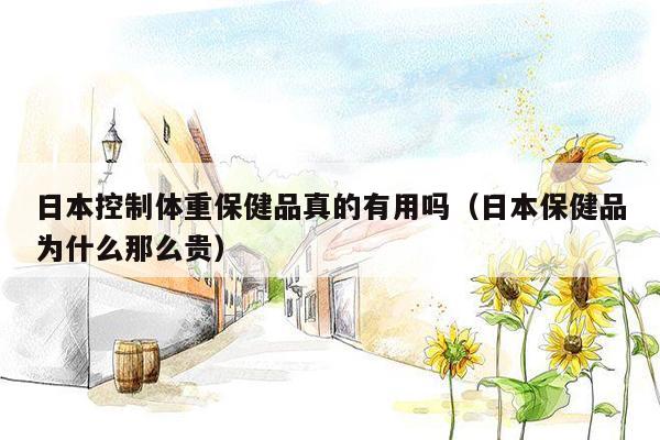 日本控制体重保健品真的有用吗（日本保健品为什么那么贵）