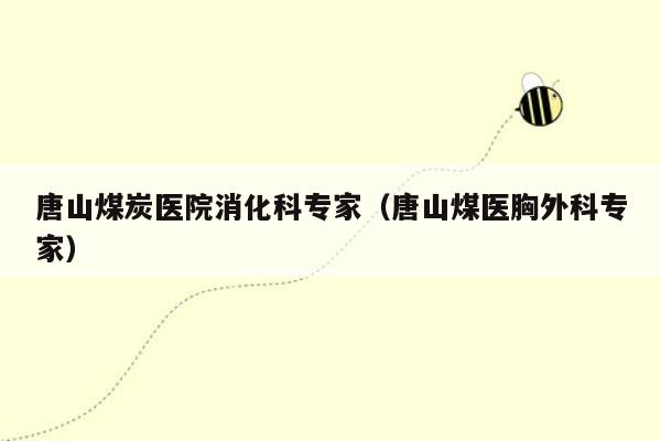 唐山煤炭医院消化科专家（唐山煤医胸外科专家）