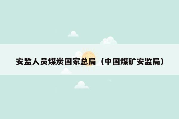 安监人员煤炭国家总局（中国煤矿安监局）