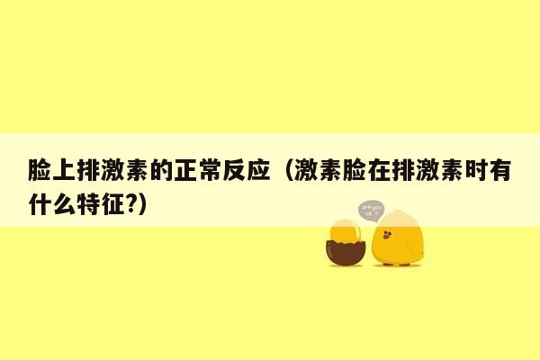 脸上排激素的正常反应（激素脸在排激素时有什么特征?）