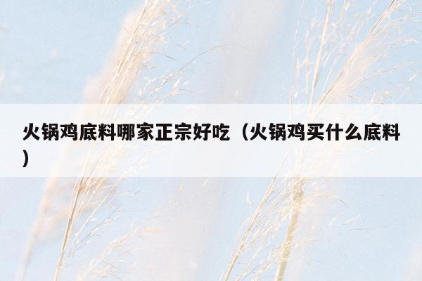 火锅鸡底料哪家正宗好吃（火锅鸡买什么底料）