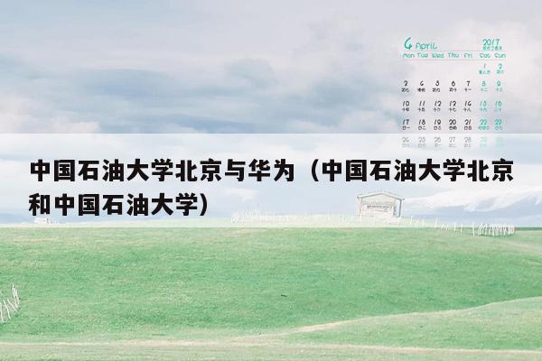 中国石油大学北京与华为（中国石油大学北京和中国石油大学）