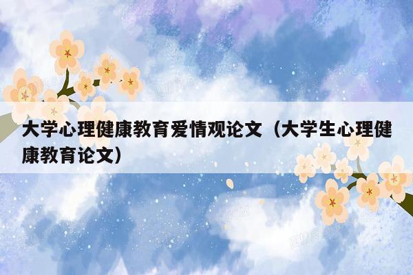 大学心理健康教育爱情观论文（大学生心理健康教育论文）