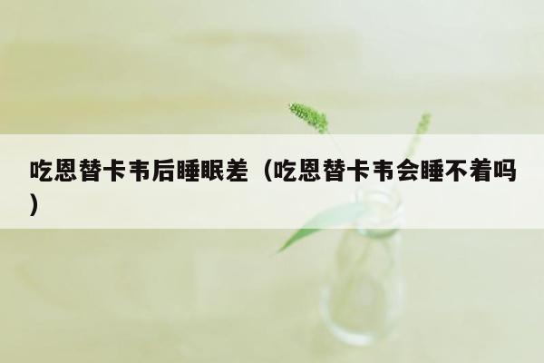 吃恩替卡韦后睡眠差（吃恩替卡韦会睡不着吗）
