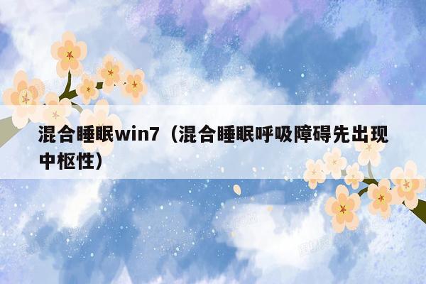 混合睡眠win7（混合睡眠呼吸障碍先出现中枢性）