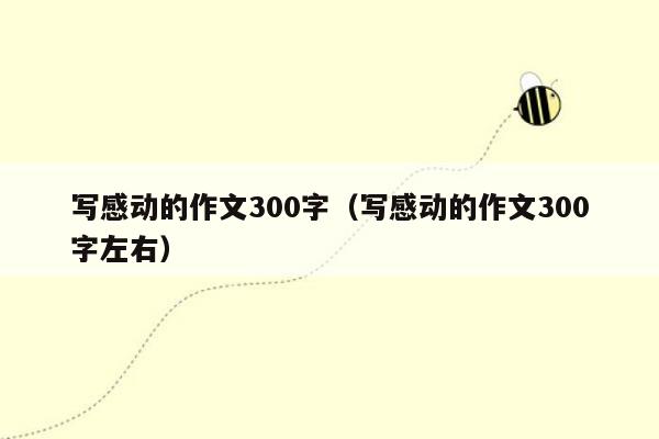 写感动的作文300字（写感动的作文300字左右）